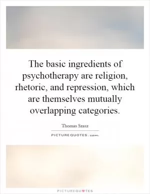 The basic ingredients of psychotherapy are religion, rhetoric, and repression, which are themselves mutually overlapping categories Picture Quote #1