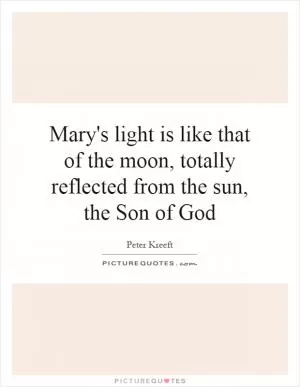 Mary's light is like that of the moon, totally reflected from the sun, the Son of God Picture Quote #1