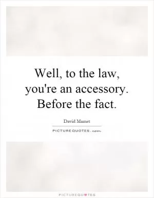 Well, to the law, you're an accessory. Before the fact Picture Quote #1