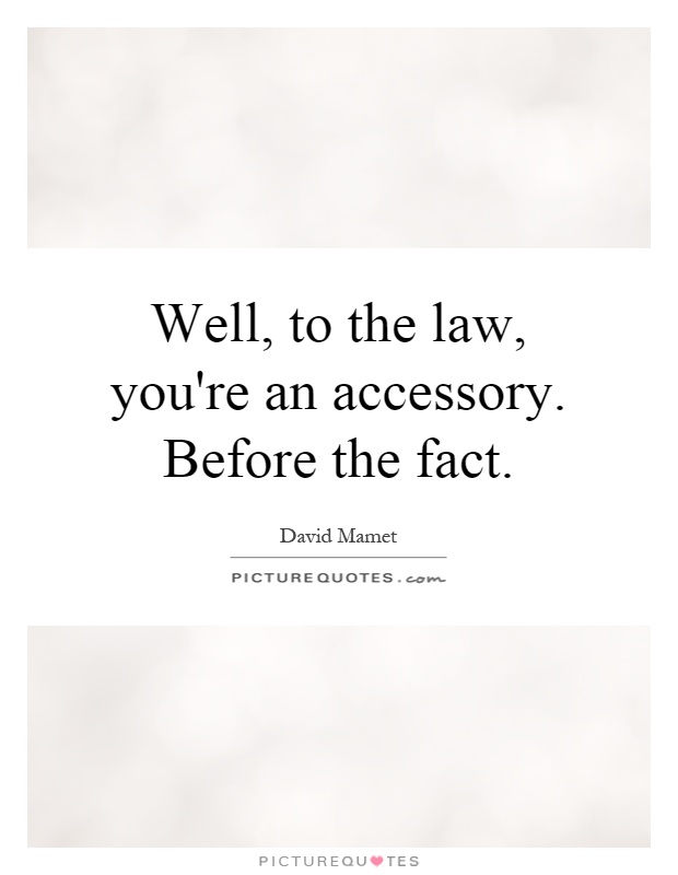 Well, to the law, you're an accessory. Before the fact Picture Quote #1