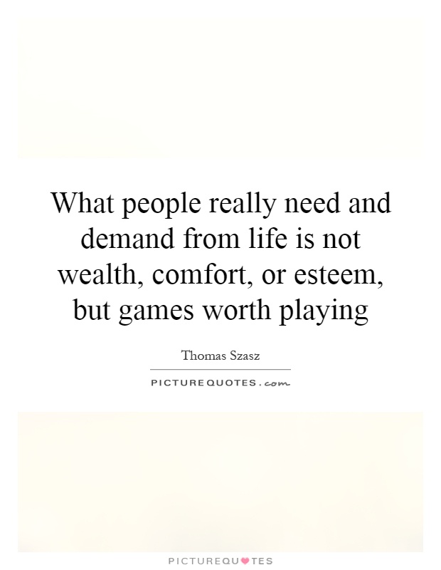 What people really need and demand from life is not wealth, comfort, or esteem, but games worth playing Picture Quote #1