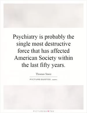 Psychiatry is probably the single most destructive force that has affected American Society within the last fifty years Picture Quote #1