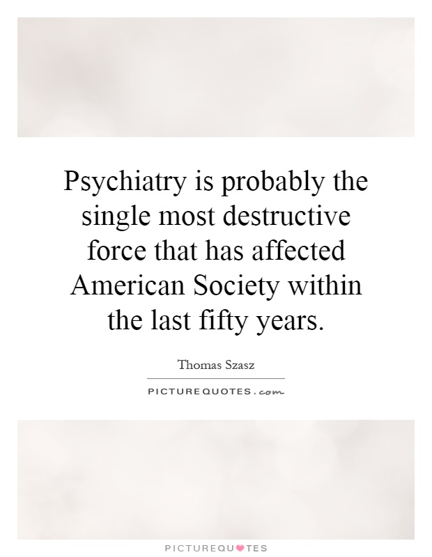 Psychiatry is probably the single most destructive force that has affected American Society within the last fifty years Picture Quote #1