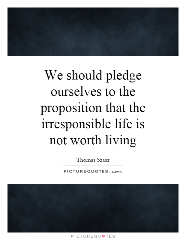 We should pledge ourselves to the proposition that the irresponsible life is not worth living Picture Quote #1