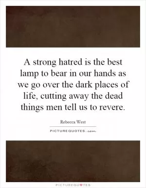 A strong hatred is the best lamp to bear in our hands as we go over the dark places of life, cutting away the dead things men tell us to revere Picture Quote #1