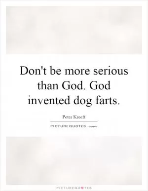 Don't be more serious than God. God invented dog farts Picture Quote #1