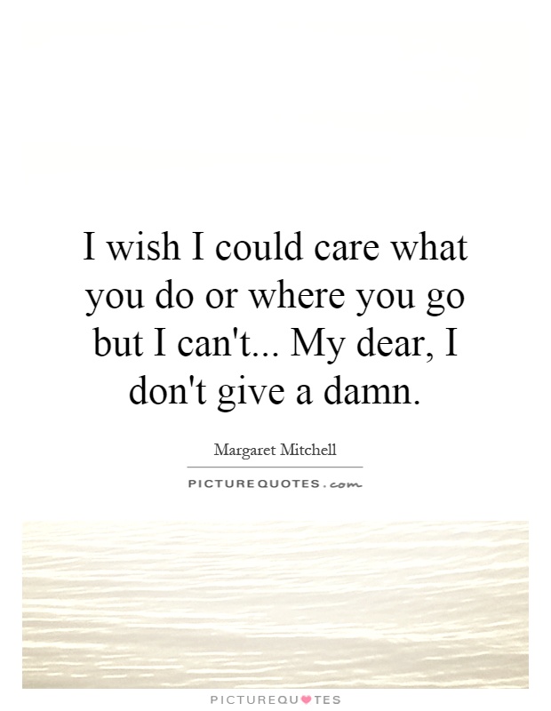I wish I could care what you do or where you go but I can't... My dear, I don't give a damn Picture Quote #1