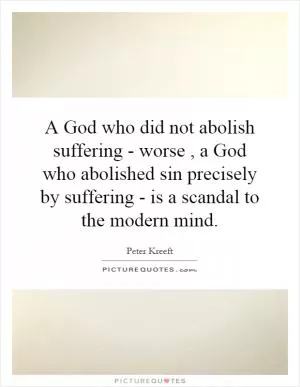 A God who did not abolish suffering - worse, a God who abolished sin precisely by suffering - is a scandal to the modern mind Picture Quote #1