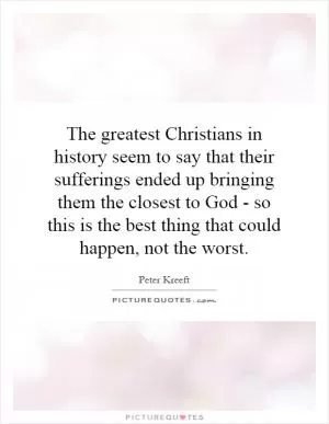 The greatest Christians in history seem to say that their sufferings ended up bringing them the closest to God - so this is the best thing that could happen, not the worst Picture Quote #1