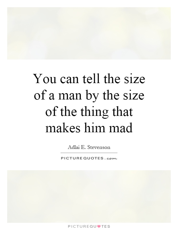 You can tell the size of a man by the size of the thing that makes him mad Picture Quote #1