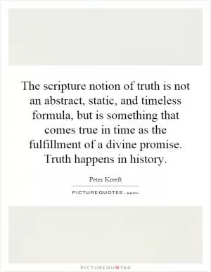 The scripture notion of truth is not an abstract, static, and timeless formula, but is something that comes true in time as the fulfillment of a divine promise. Truth happens in history Picture Quote #1