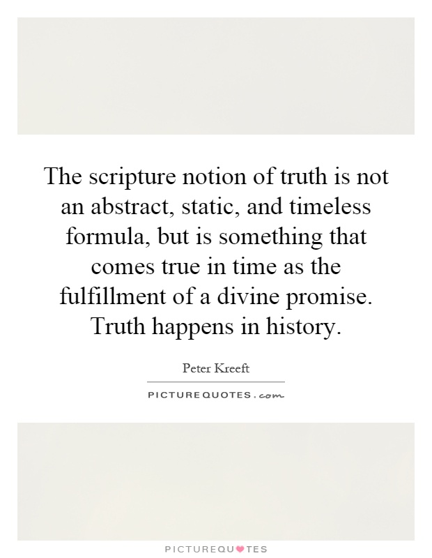 The scripture notion of truth is not an abstract, static, and timeless formula, but is something that comes true in time as the fulfillment of a divine promise. Truth happens in history Picture Quote #1