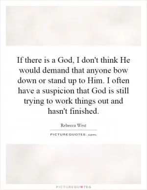 If there is a God, I don't think He would demand that anyone bow down or stand up to Him. I often have a suspicion that God is still trying to work things out and hasn't finished Picture Quote #1