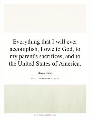 Everything that I will ever accomplish, I owe to God, to my parent's sacrifices, and to the United States of America Picture Quote #1