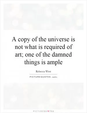 A copy of the universe is not what is required of art; one of the damned things is ample Picture Quote #1