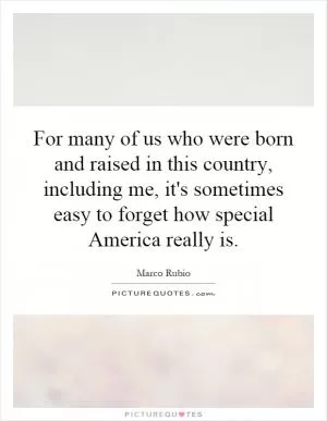 For many of us who were born and raised in this country, including me, it's sometimes easy to forget how special America really is Picture Quote #1