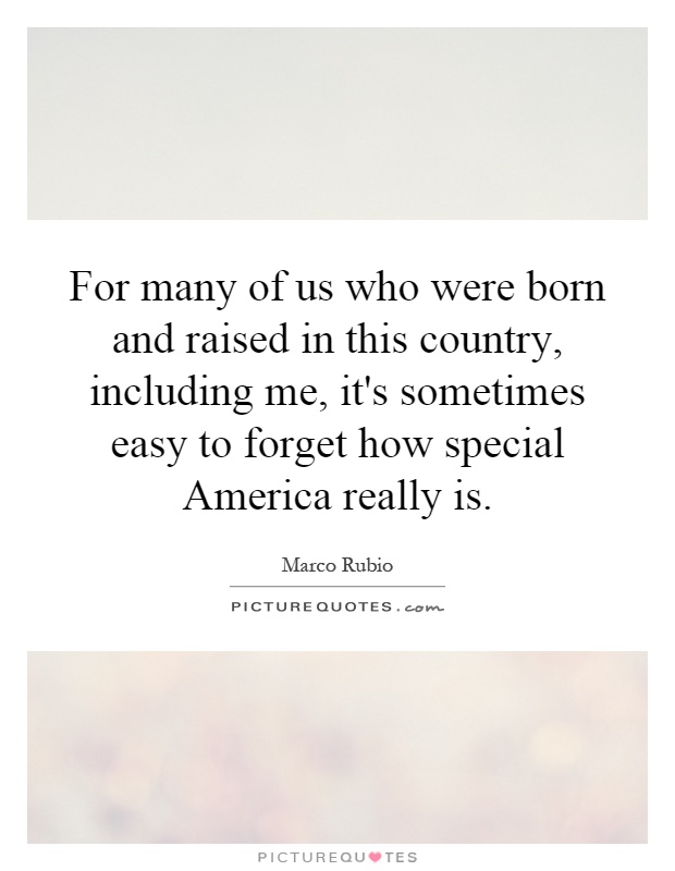For many of us who were born and raised in this country, including me, it's sometimes easy to forget how special America really is Picture Quote #1