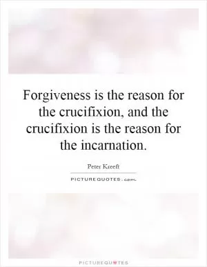 Forgiveness is the reason for the crucifixion, and the crucifixion is the reason for the incarnation Picture Quote #1
