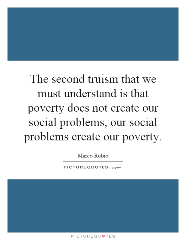 The second truism that we must understand is that poverty does not create our social problems, our social problems create our poverty Picture Quote #1