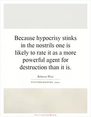 Because hypocrisy stinks in the nostrils one is likely to rate it as a more powerful agent for destruction than it is Picture Quote #1