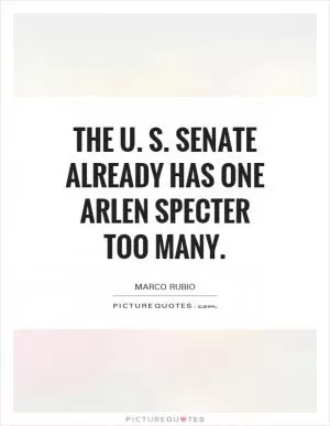 The U. S. Senate already has one Arlen Specter too many Picture Quote #1