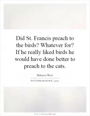 Did St. Francis preach to the birds? Whatever for? If he really liked birds he would have done better to preach to the cats Picture Quote #1