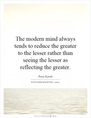 The modern mind always tends to reduce the greater to the lesser rather than seeing the lesser as reflecting the greater Picture Quote #1