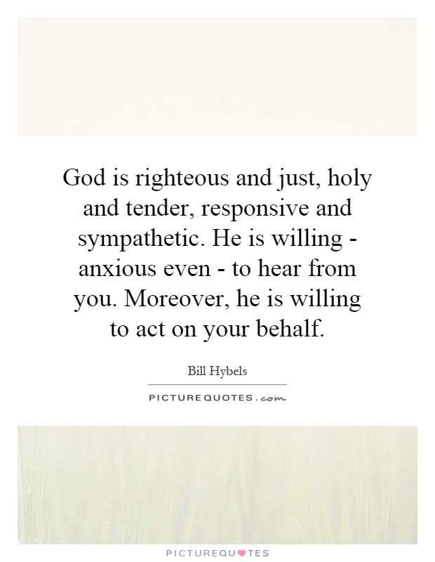 God is righteous and just, holy and tender, responsive and sympathetic. He is willing - anxious even - to hear from you. Moreover, he is willing to act on your behalf Picture Quote #1