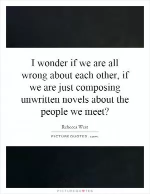 I wonder if we are all wrong about each other, if we are just composing unwritten novels about the people we meet? Picture Quote #1