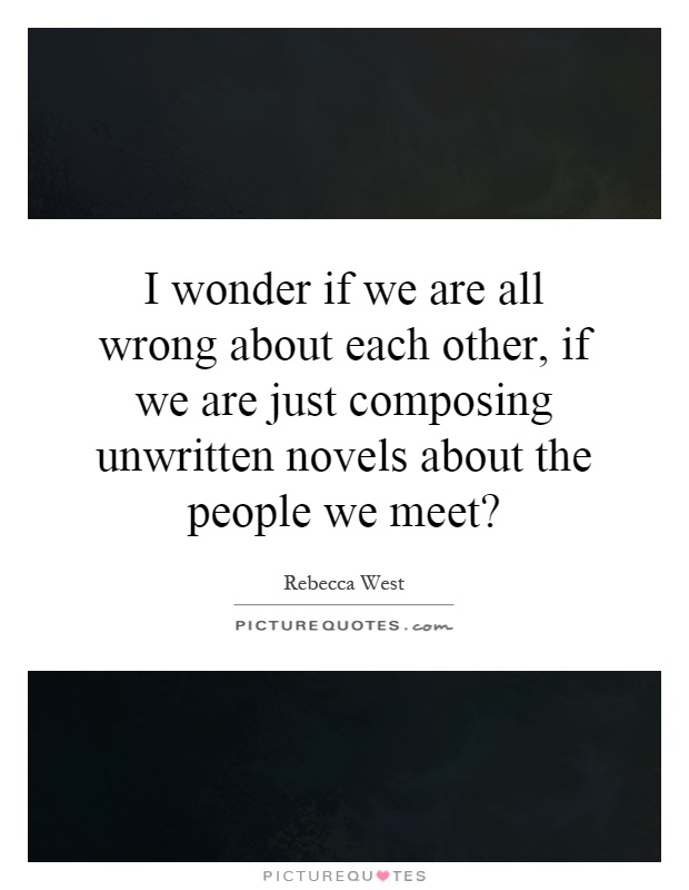 I wonder if we are all wrong about each other, if we are just composing unwritten novels about the people we meet? Picture Quote #1