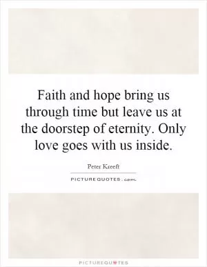 Faith and hope bring us through time but leave us at the doorstep of eternity. Only love goes with us inside Picture Quote #1