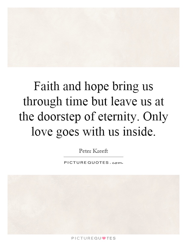 Faith and hope bring us through time but leave us at the doorstep of eternity. Only love goes with us inside Picture Quote #1