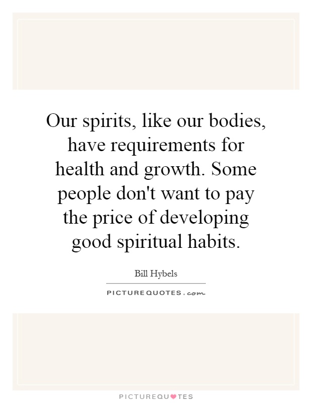Our spirits, like our bodies, have requirements for health and growth. Some people don't want to pay the price of developing good spiritual habits Picture Quote #1