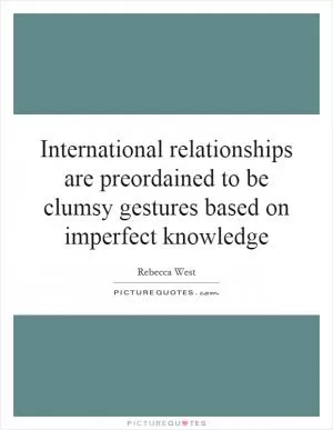 International relationships are preordained to be clumsy gestures based on imperfect knowledge Picture Quote #1