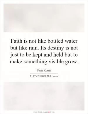 Faith is not like bottled water but like rain. Its destiny is not just to be kept and held but to make something visible grow Picture Quote #1
