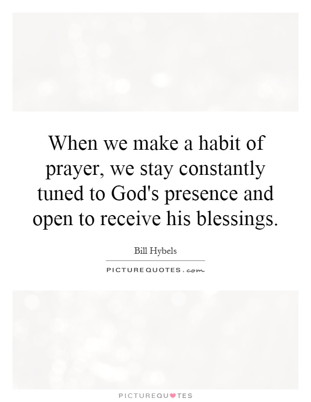 When we make a habit of prayer, we stay constantly tuned to God's presence and open to receive his blessings Picture Quote #1