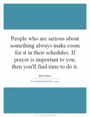 People who are serious about something always make room for it in their schedules. If prayer is important to you, then you'll find time to do it Picture Quote #1
