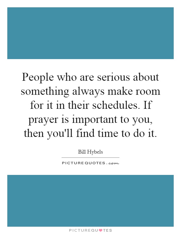 People who are serious about something always make room for it in their schedules. If prayer is important to you, then you'll find time to do it Picture Quote #1