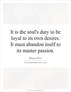 It is the soul's duty to be loyal to its own desires. It must abandon itself to its master passion Picture Quote #1
