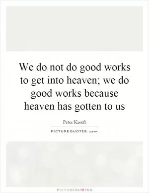 We do not do good works to get into heaven; we do good works because heaven has gotten to us Picture Quote #1