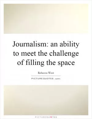 Journalism: an ability to meet the challenge of filling the space Picture Quote #1