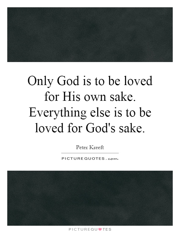Only God is to be loved for His own sake. Everything else is to be loved for God's sake Picture Quote #1