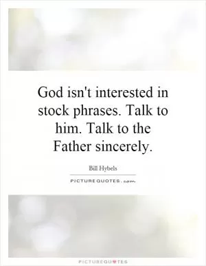 God isn't interested in stock phrases. Talk to him. Talk to the Father sincerely Picture Quote #1