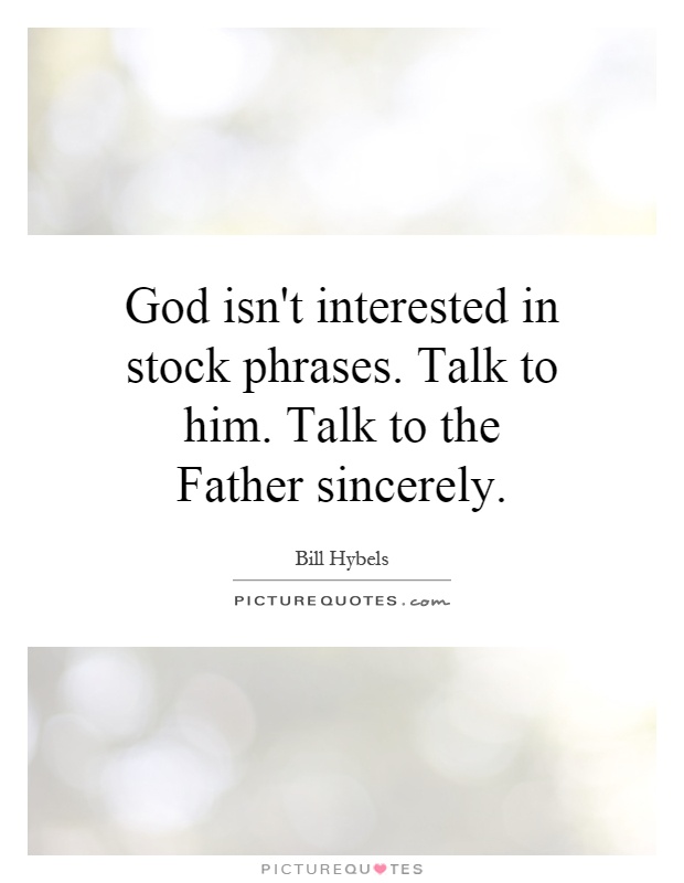 God isn't interested in stock phrases. Talk to him. Talk to the Father sincerely Picture Quote #1