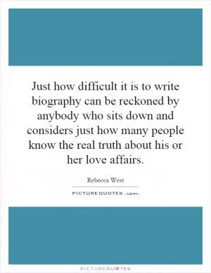 Just how difficult it is to write biography can be reckoned by anybody who sits down and considers just how many people know the real truth about his or her love affairs Picture Quote #1