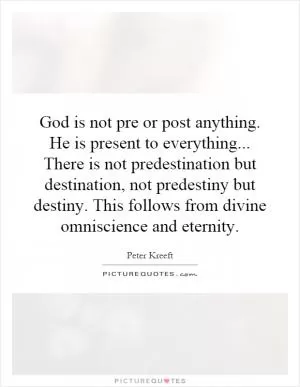 God is not pre or post anything. He is present to everything... There is not predestination but destination, not predestiny but destiny. This follows from divine omniscience and eternity Picture Quote #1