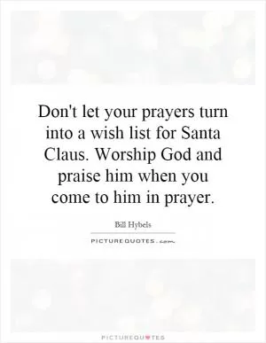 Don't let your prayers turn into a wish list for Santa Claus. Worship God and praise him when you come to him in prayer Picture Quote #1