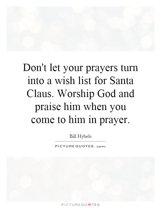 Don't let your prayers turn into a wish list for Santa Claus. Worship God and praise him when you come to him in prayer Picture Quote #1
