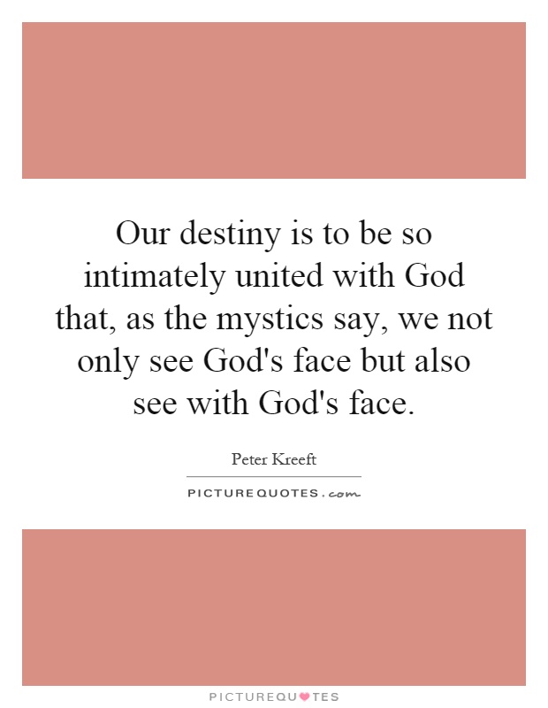 Our destiny is to be so intimately united with God that, as the mystics say, we not only see God's face but also see with God's face Picture Quote #1