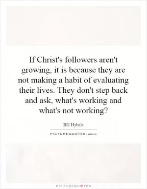 If Christ's followers aren't growing, it is because they are not making a habit of evaluating their lives. They don't step back and ask, what's working and what's not working? Picture Quote #1